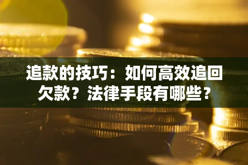 武汉追款的技巧：如何高效追回欠款？法律手段有哪些？