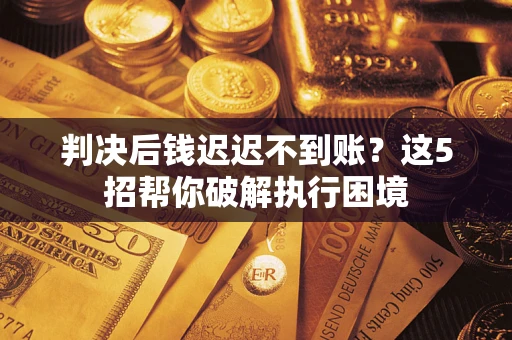 武汉判决后钱迟迟不到账？这5招帮你破解执行困境