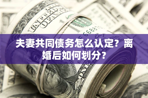 武汉夫妻共同债务怎么认定？离婚后如何划分？