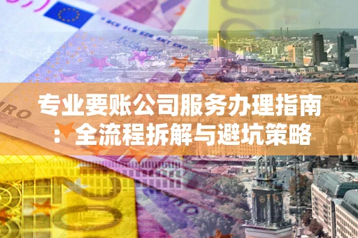 武汉专业要账公司服务办理指南：全流程拆解与避坑策略