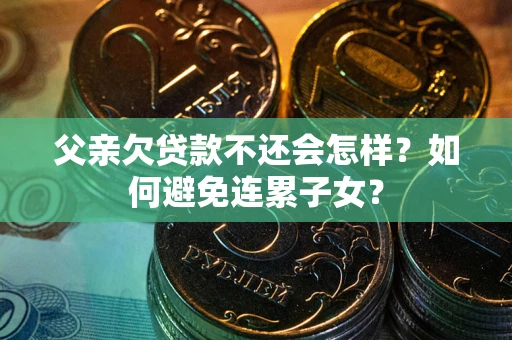 武汉父亲欠贷款不还会怎样？如何避免连累子女？