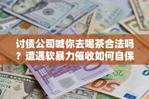 武汉讨债公司喊你去喝茶合法吗？遭遇软暴力催收如何自保？