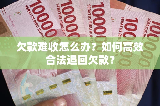武汉欠款难收怎么办？如何高效合法追回欠款？