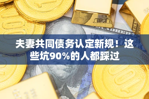 武汉夫妻共同债务认定新规！这些坑90%的人都踩过