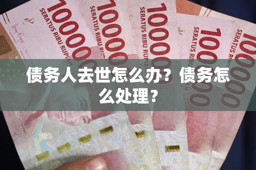 武汉债务人去世怎么办？债务怎么处理？