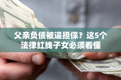 武汉父亲负债被逼担保？这5个法律红线子女必须看懂