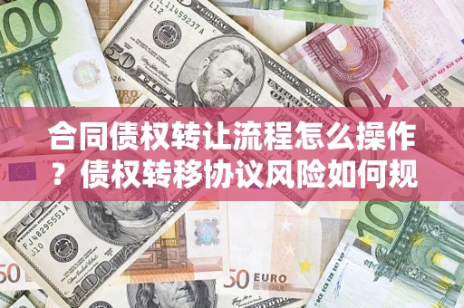 武汉合同债权转让流程怎么操作？债权转移协议风险如何规避？