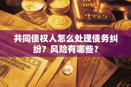 武汉共同债权人怎么处理债务纠纷？风险有哪些？