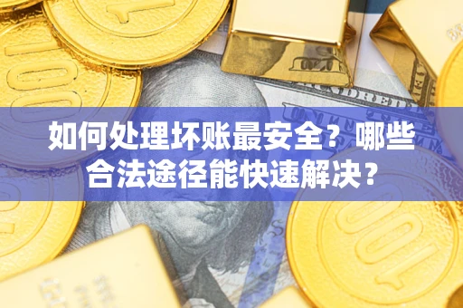 武汉如何处理坏账最安全？哪些合法途径能快速解决？