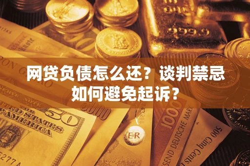 武汉网贷负债怎么还？谈判禁忌如何避免起诉？