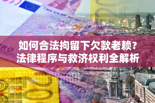 武汉如何合法拘留下欠款老赖？法律程序与救济权利全解析