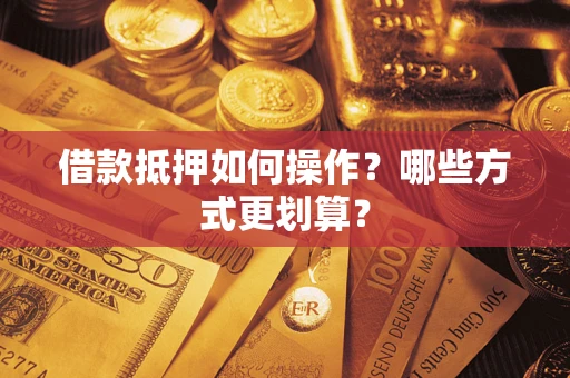 武汉借款抵押如何操作？哪些方式更划算？