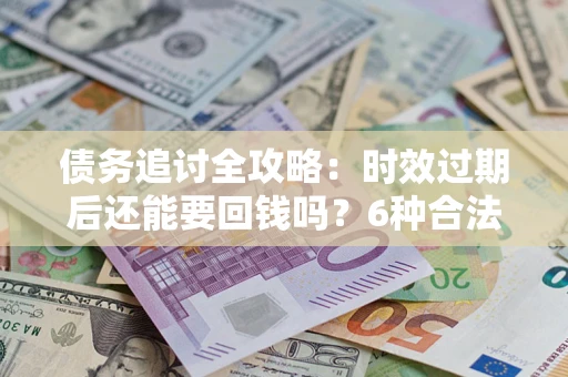 武汉债务追讨全攻略：时效过期后还能要回钱吗？6种合法手段助你维权