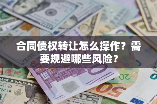 武汉合同债权转让怎么操作？需要规避哪些风险？