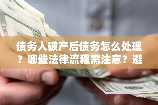武汉债务人破产后债务怎么处理？哪些法律流程需注意？避免踩坑指南