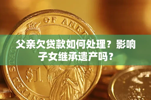 武汉父亲欠贷款如何处理?影响子女继承遗产吗? 武汉父亲欠贷款如何处理?影响子女继承遗产吗?