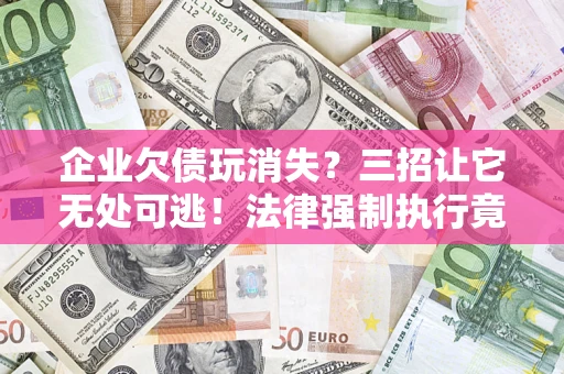 武汉企业欠债玩消失？三招让它无处可逃！法律强制执行竟比讨债公司还狠？