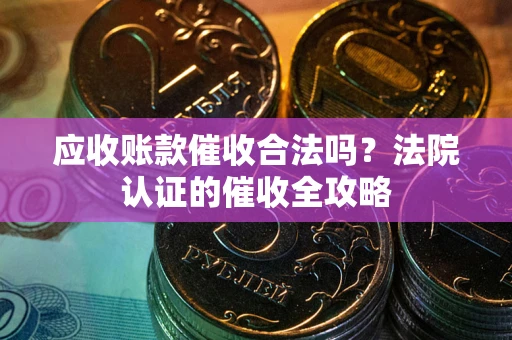 武汉应收账款催收合法吗？法院认证的催收全攻略