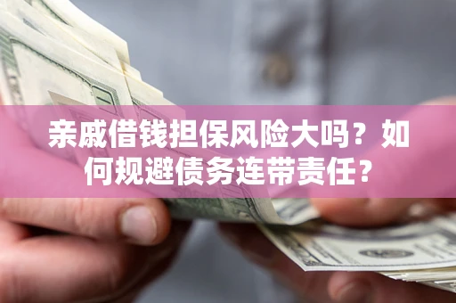 武汉亲戚借钱担保风险大吗？如何规避债务连带责任？
