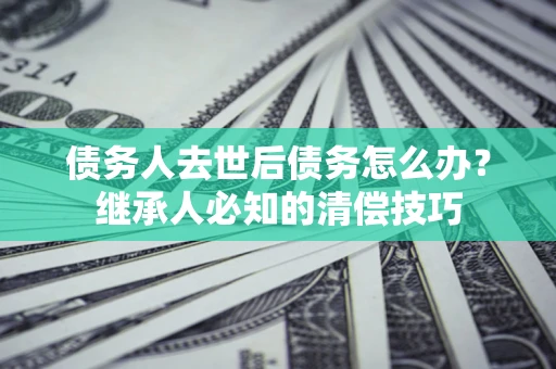 武汉债务人去世后债务怎么办？继承人必知的清偿技巧