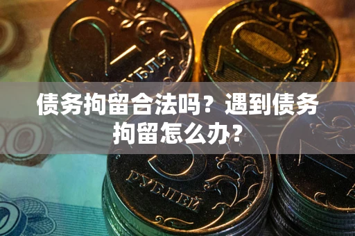 武汉债务拘留合法吗？遇到债务拘留怎么办？