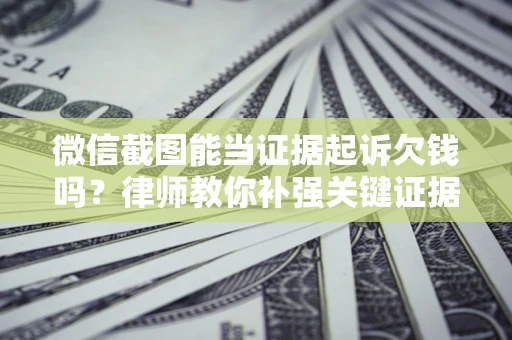 武汉微信截图能当证据起诉欠钱吗？律师教你补强关键证据