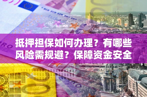 武汉抵押担保如何办理？有哪些风险需规避？保障资金安全