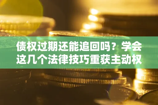 武汉债权过期还能追回吗？学会这几个法律技巧重获主动权