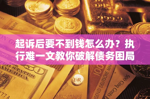 武汉起诉后要不到钱怎么办？执行难一文教你破解债务困局