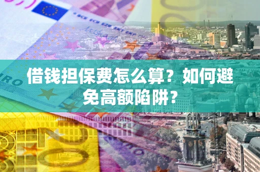 武汉借钱担保费怎么算？如何避免高额陷阱？