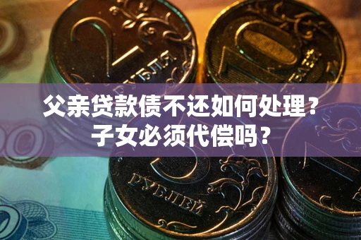 武汉父亲贷款债不还如何处理？子女必须代偿吗？