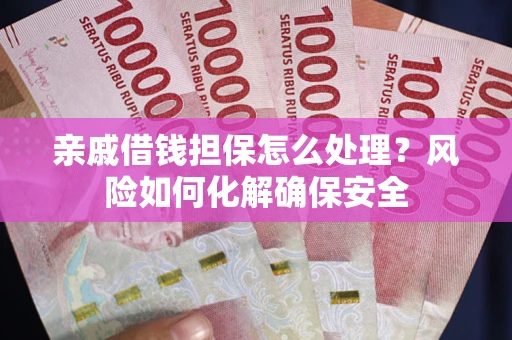武汉亲戚借钱担保怎么处理？风险如何化解确保安全