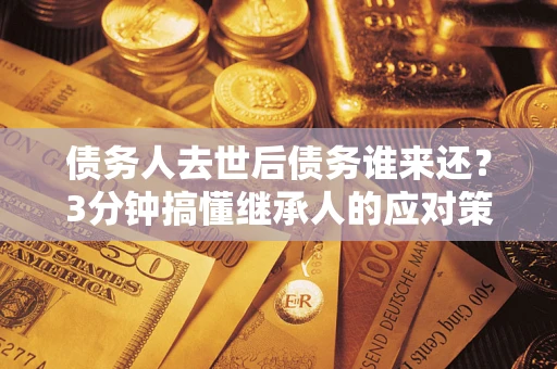 武汉债务人去世后债务谁来还？3分钟搞懂继承人的应对策略