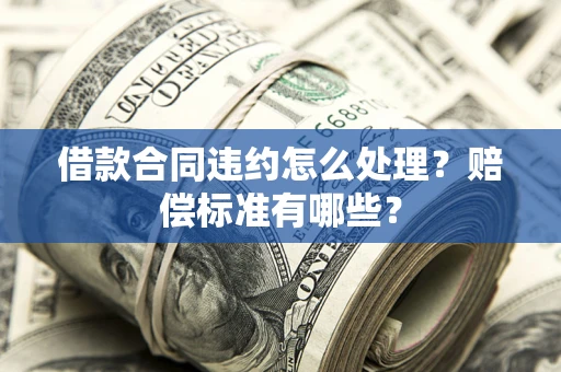 武汉借款合同违约怎么处理？赔偿标准有哪些？