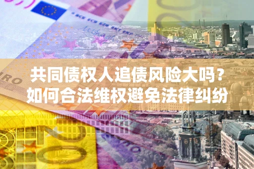 武汉共同债权人追债风险大吗?如何合法维权避免法律纠纷? 武汉共同债权人追债风险大吗?如何合法维权避免法律纠纷?