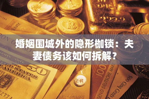 武汉婚姻围城外的隐形枷锁：夫妻债务该如何拆解？