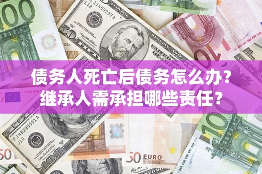 武汉债务人死亡后债务怎么办？继承人需承担哪些责任？