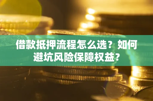 武汉借款抵押流程怎么选？如何避坑风险保障权益？