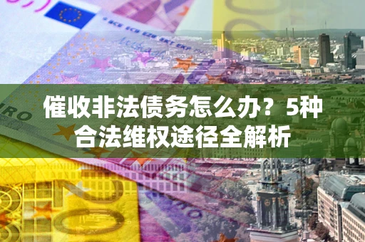 武汉催收非法债务怎么办？5种合法维权途径全解析