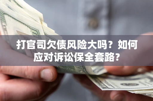 武汉打官司欠债风险大吗？如何应对诉讼保全套路？