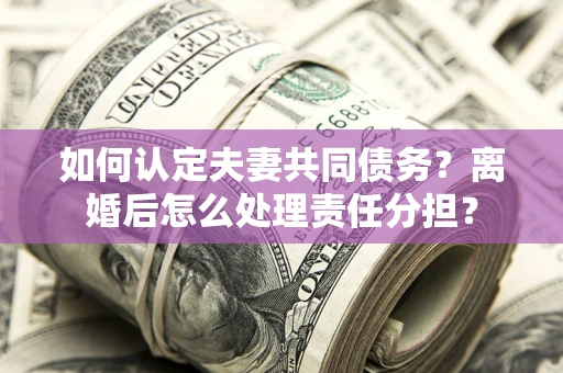 武汉如何认定夫妻共同债务？离婚后怎么处理责任分担？