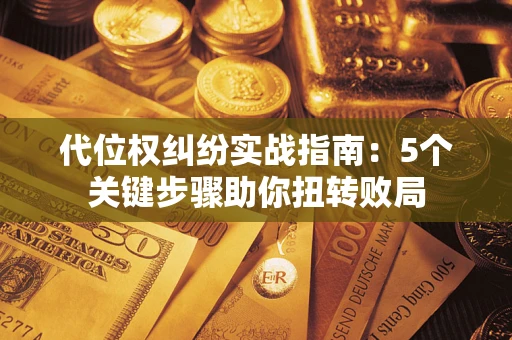 武汉代位权纠纷实战指南：5个关键步骤助你扭转败局