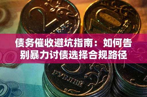 武汉债务催收避坑指南：如何告别暴力讨债选择合规路径