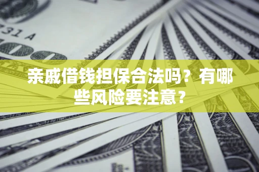 武汉亲戚借钱担保合法吗？有哪些风险要注意？
