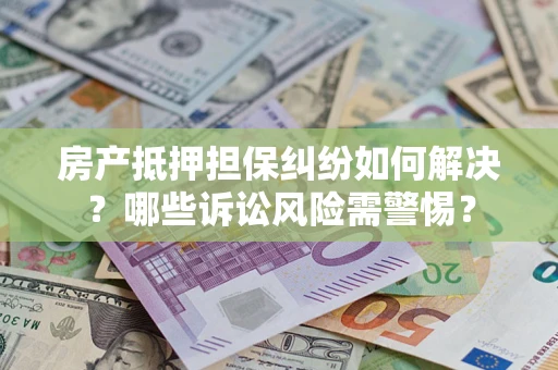 武汉房产抵押担保纠纷如何解决？哪些诉讼风险需警惕？