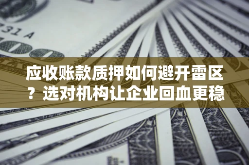 武汉应收账款质押如何避开雷区？选对机构让企业回血更稳