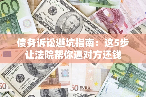武汉债务诉讼避坑指南：这5步让法院帮你逼对方还钱