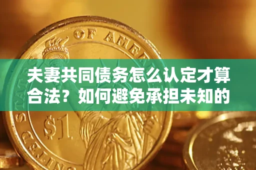 武汉夫妻共同债务怎么认定才算合法？如何避免承担未知的债务风险？