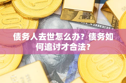 武汉债务人去世怎么办？债务如何追讨才合法？