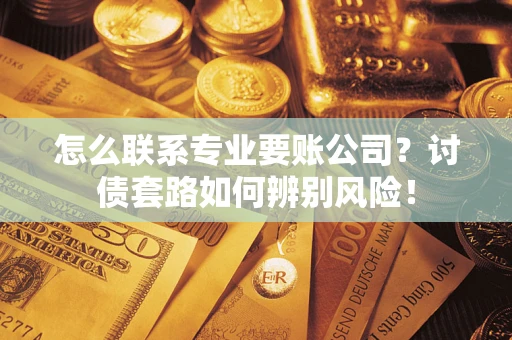 武汉怎么联系专业要账公司？讨债套路如何辨别风险！